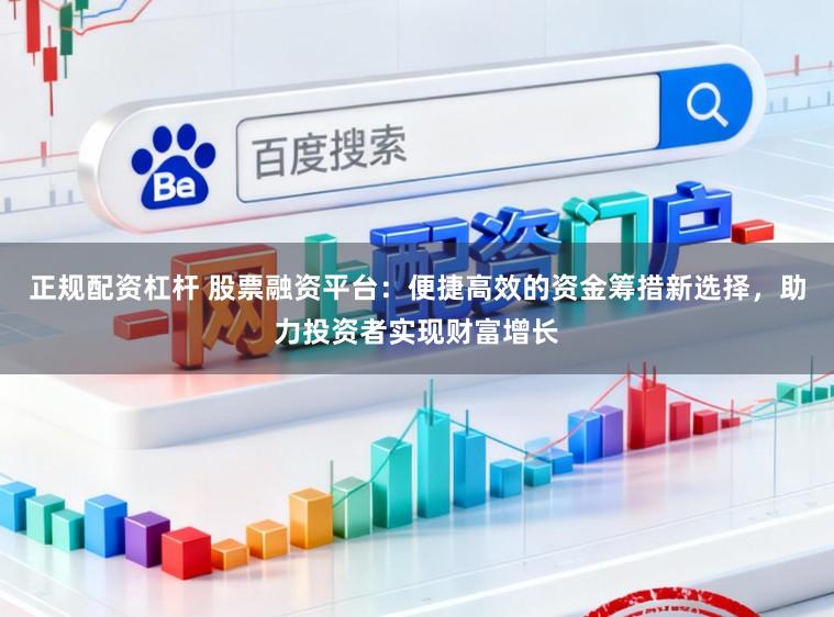 正规配资杠杆 股票融资平台:便捷高效的资金筹措新选择,助力投资者实现财富增长
