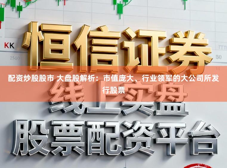 配资炒股股市 大盘股解析:市值庞大、行业领军的大公司所发行股票