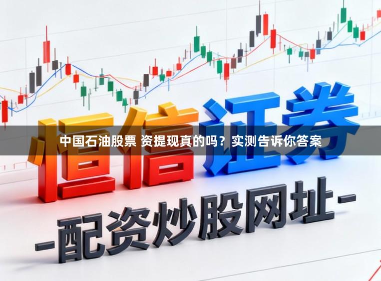 中国石油股票 资提现真的吗？实测告诉你答案