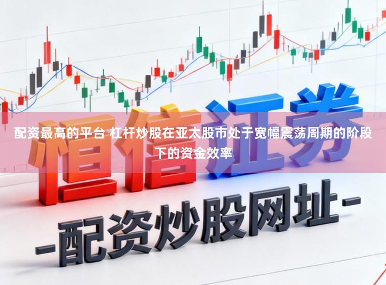 配资最高的平台 杠杆炒股在亚太股市处于宽幅震荡周期的阶段下的资金效率