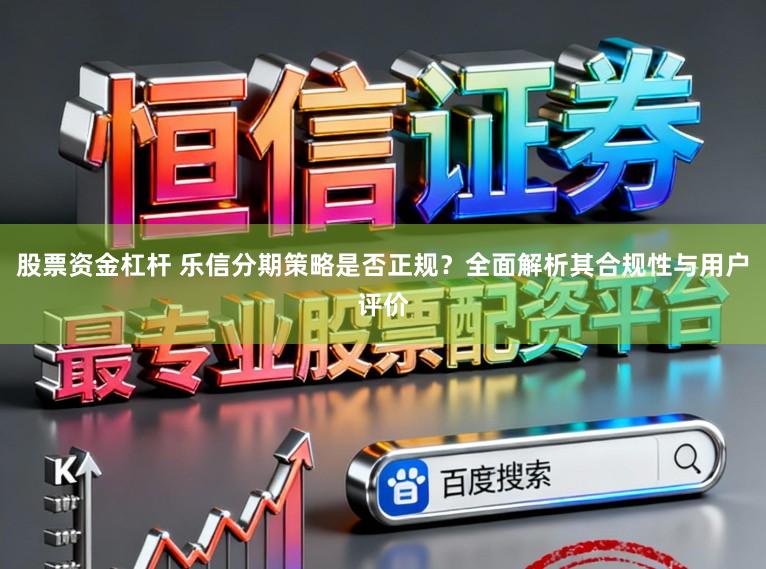 股票资金杠杆 乐信分期策略是否正规?全面解析其合规性与用户评价