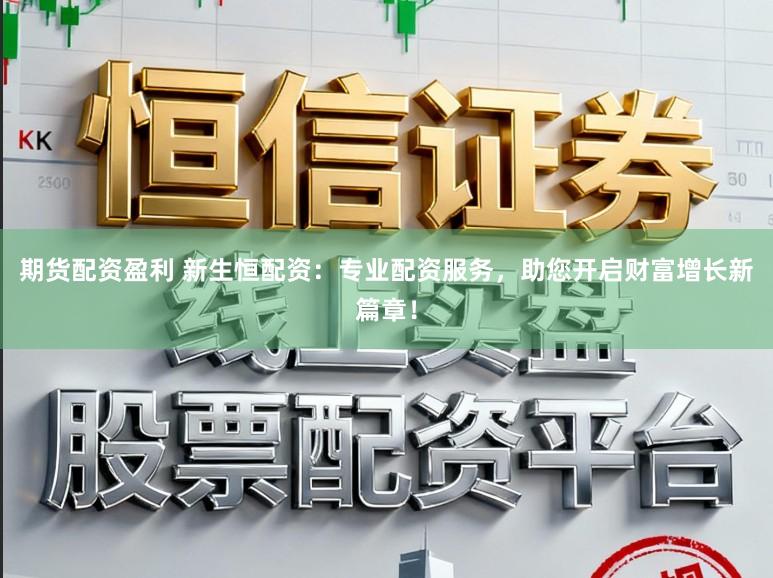 期货配资盈利 新生恒配资:专业配资服务,助您开启财富增长新篇章!