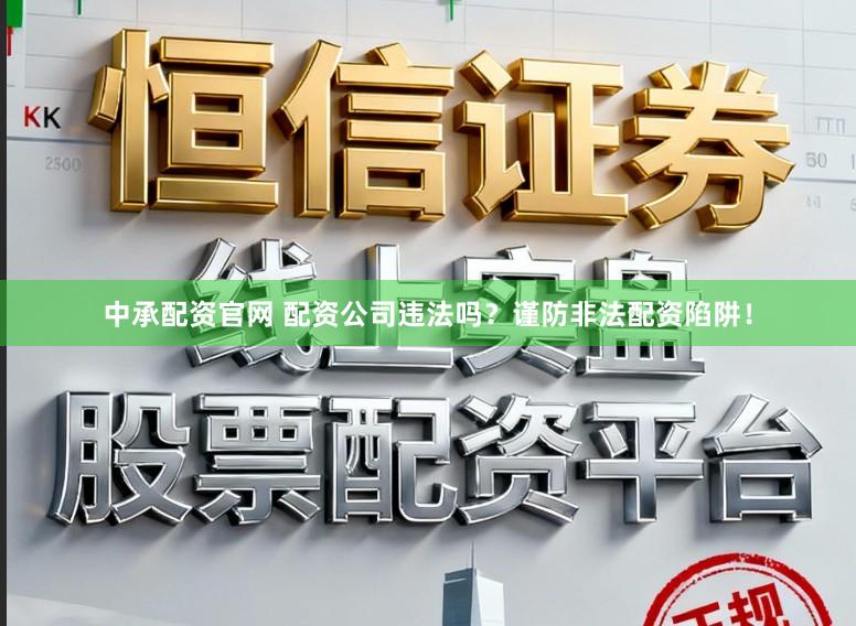 中承配资官网 配资公司违法吗？谨防非法配资陷阱！