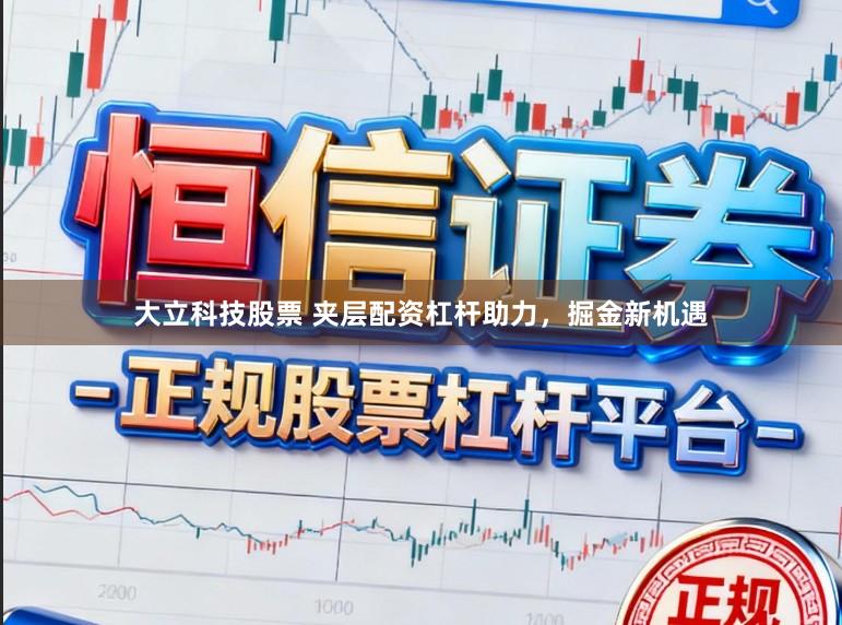 大立科技股票 夹层配资杠杆助力，掘金新机遇