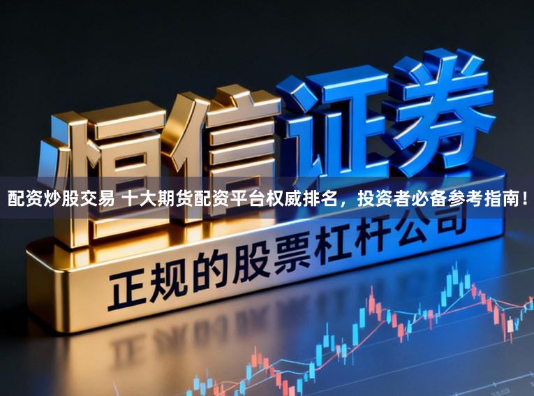 配资炒股交易 十大期货配资平台权威排名，投资者必备参考指南！