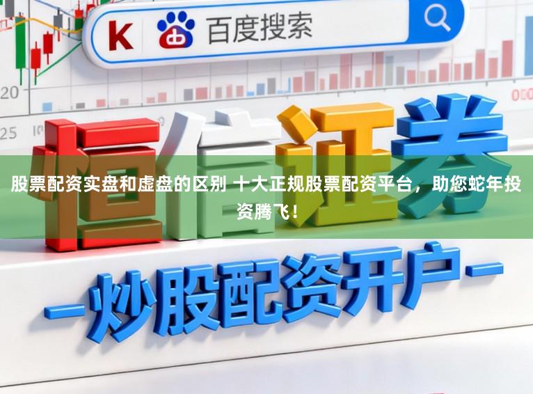 股票配资实盘和虚盘的区别 十大正规股票配资平台，助您蛇年投资腾飞！