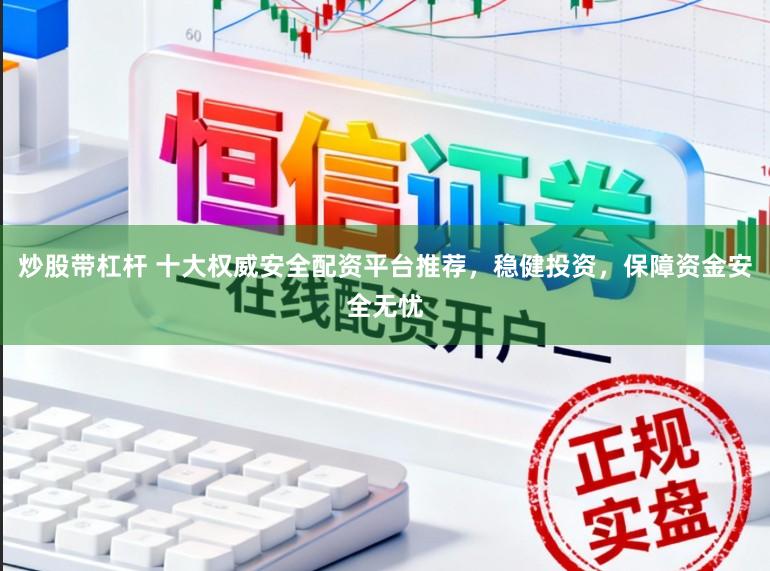 炒股带杠杆 十大权威安全配资平台推荐，稳健投资，保障资金安全无忧