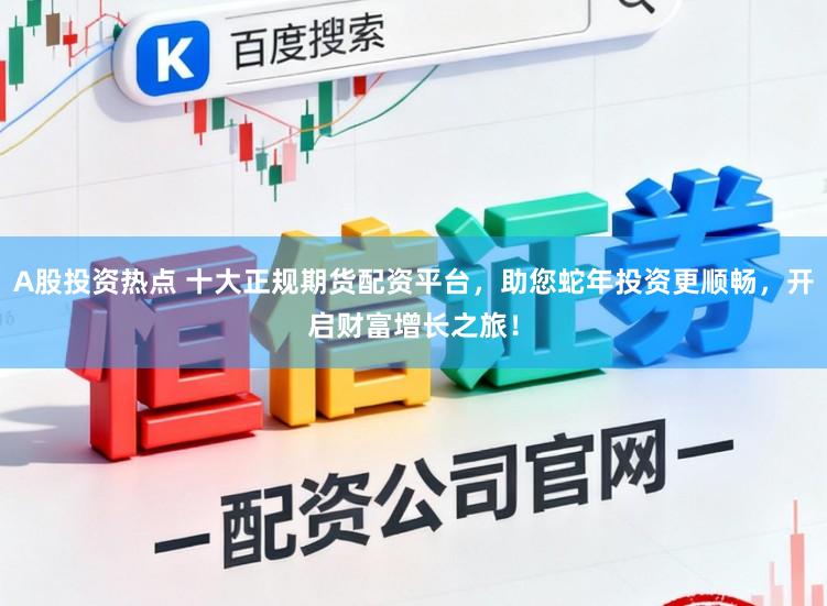 A股投资热点 十大正规期货配资平台，助您蛇年投资更顺畅，开启财富增长之旅！