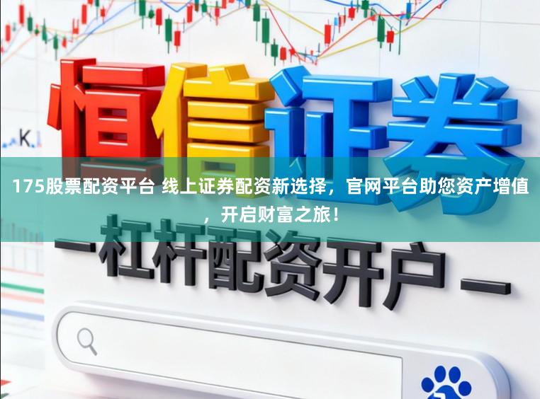 175股票配资平台 线上证券配资新选择，官网平台助您资产增值，开启财富之旅！