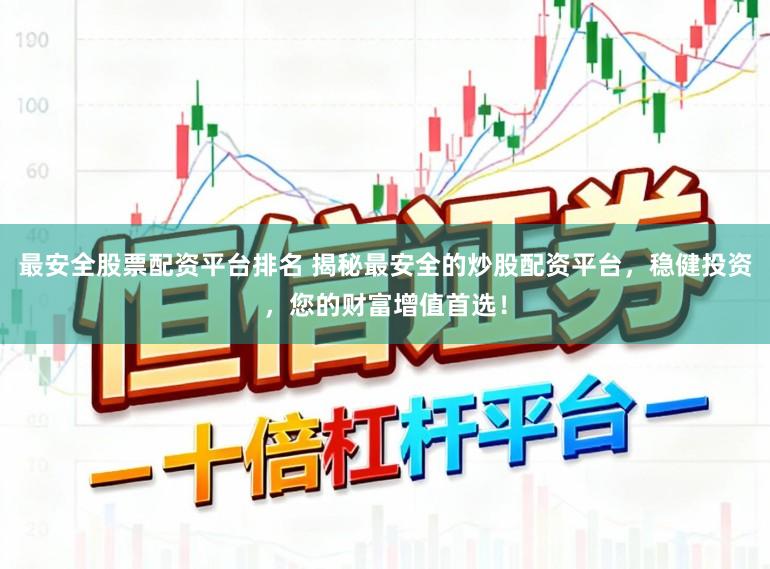 最安全股票配资平台排名 揭秘最安全的炒股配资平台，稳健投资，您的财富增值首选！
