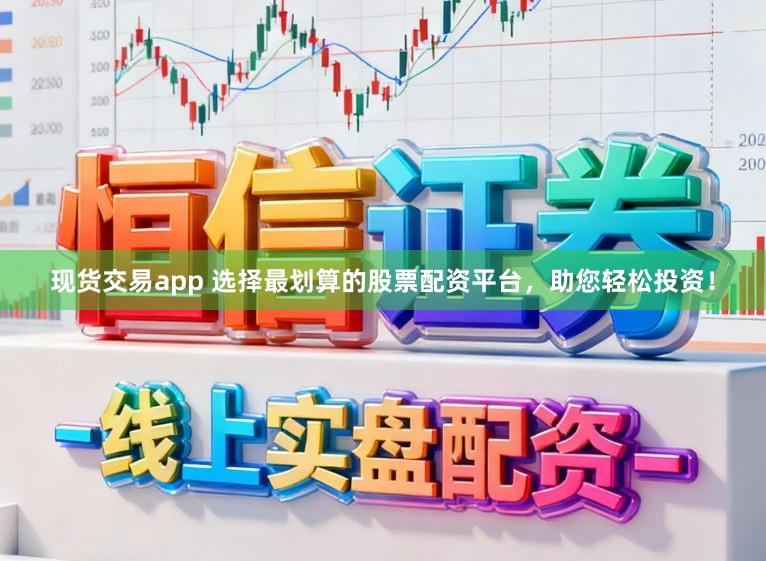 现货交易app 选择最划算的股票配资平台，助您轻松投资！