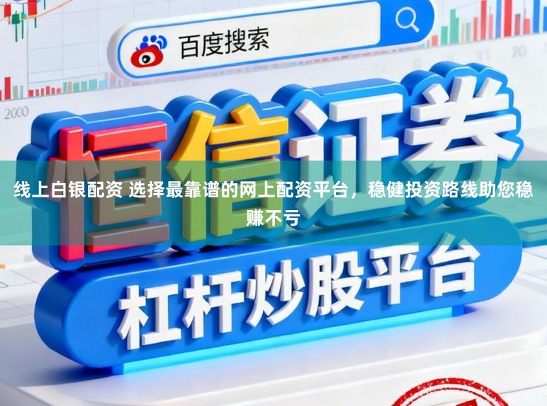线上白银配资 选择最靠谱的网上配资平台，稳健投资路线助您稳赚不亏