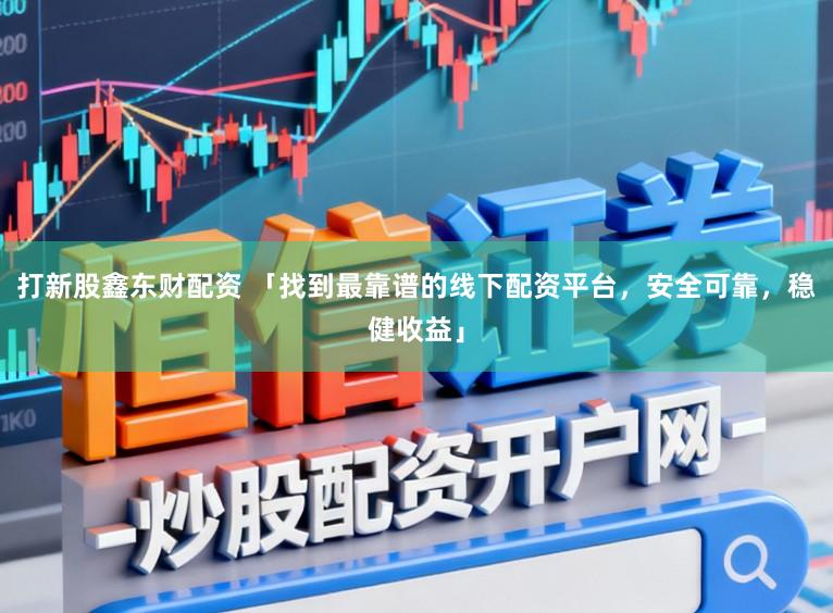 打新股鑫东财配资 「找到最靠谱的线下配资平台，安全可靠，稳健收益」