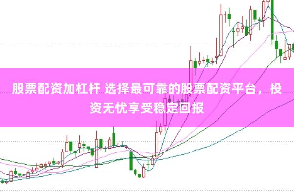 股票配资加杠杆 选择最可靠的股票配资平台,投资无忧享受稳定回报