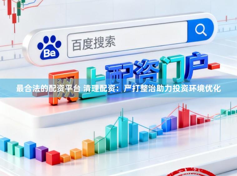 最合法的配资平台 清理配资：严打整治助力投资环境优化