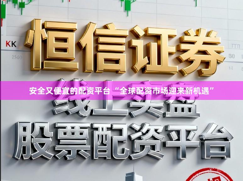 安全又便宜的配资平台 “全球配资市场迎来新机遇”