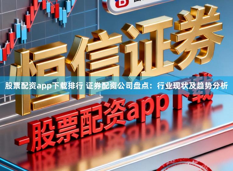 股票配资app下载排行 证券配资公司盘点：行业现状及趋势分析