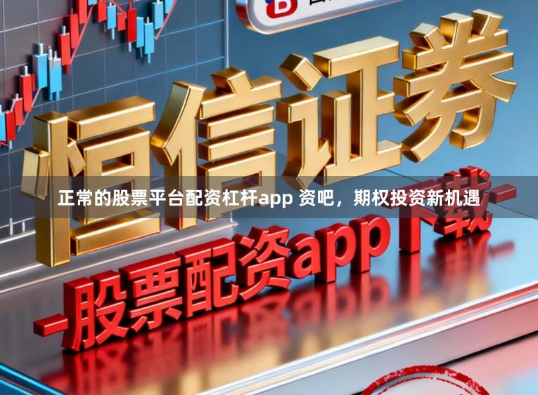 正常的股票平台配资杠杆app 资吧,期权投资新机遇