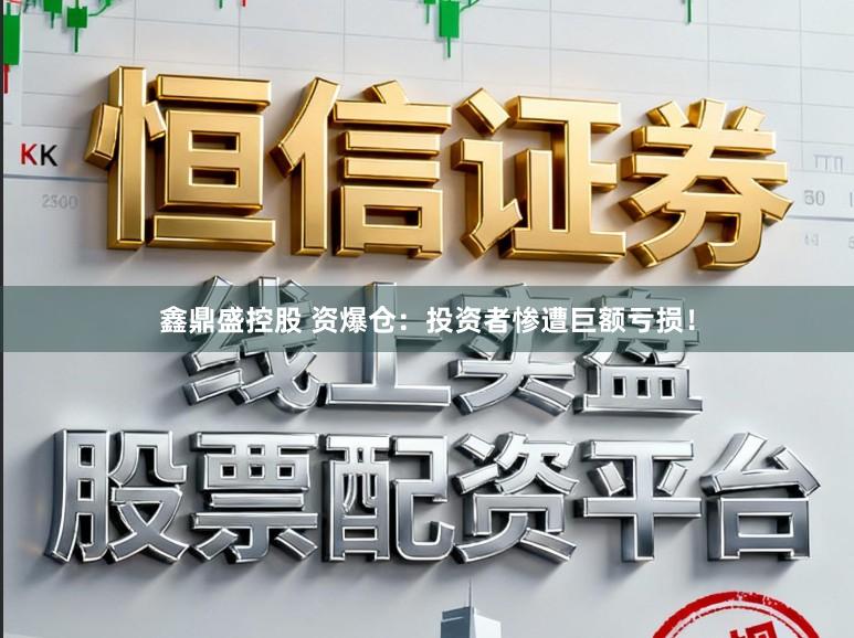 鑫鼎盛控股　 资爆仓：投资者惨遭巨额亏损！
