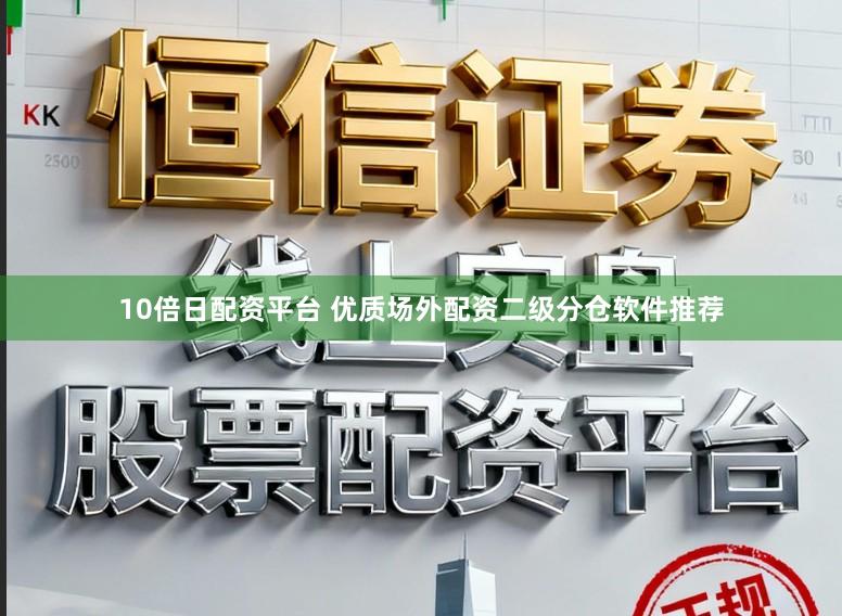 10倍日配资平台 优质场外配资二级分仓软件推荐