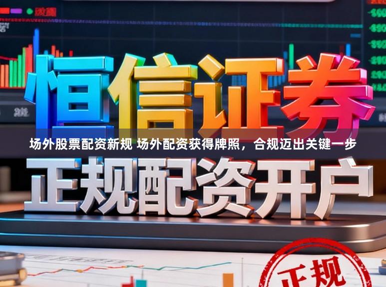 场外股票配资新规 场外配资获得牌照，合规迈出关键一步