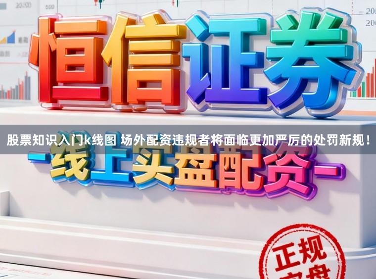 股票知识入门k线图 场外配资违规者将面临更加严厉的处罚新规！