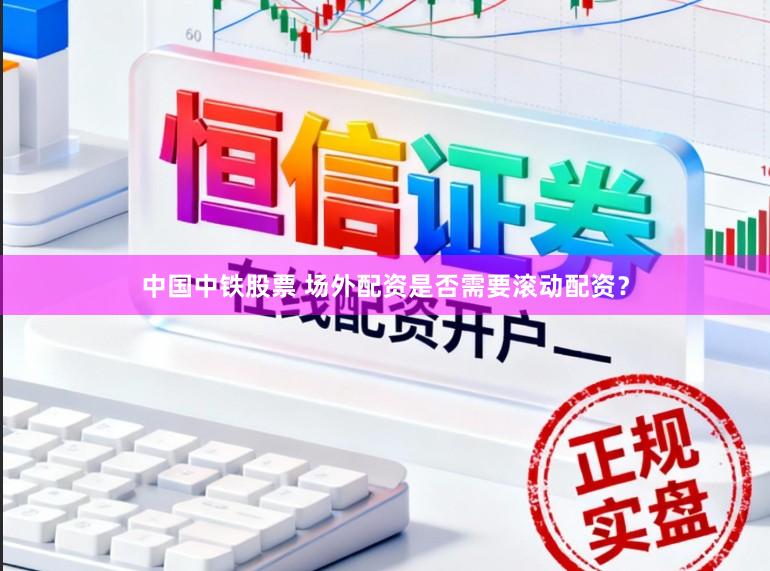 中国中铁股票 场外配资是否需要滚动配资？