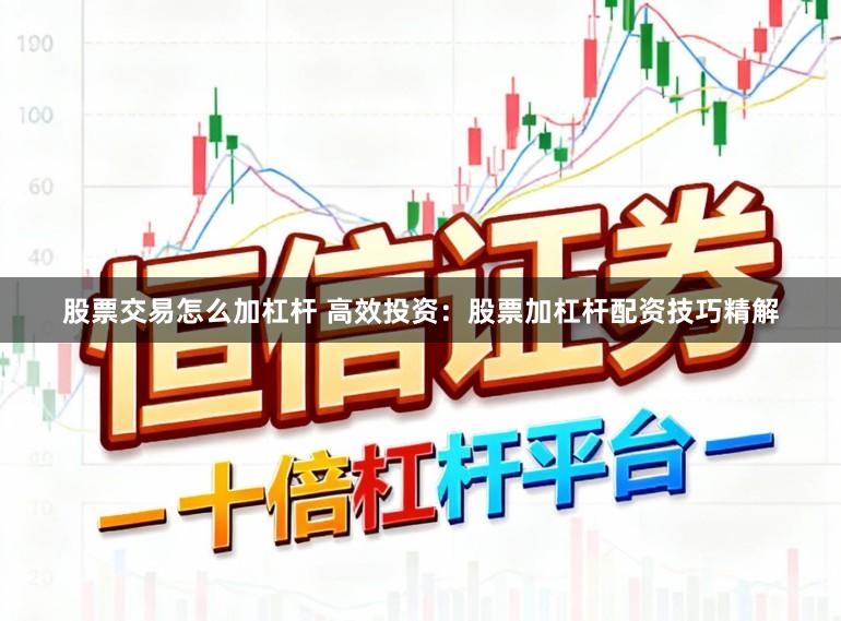 股票交易怎么加杠杆 高效投资：股票加杠杆配资技巧精解