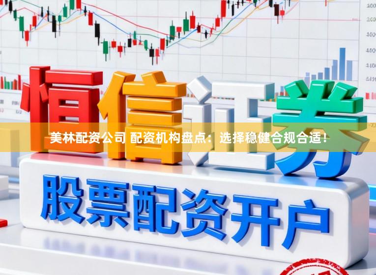 美林配资公司 配资机构盘点：选择稳健合规合适！