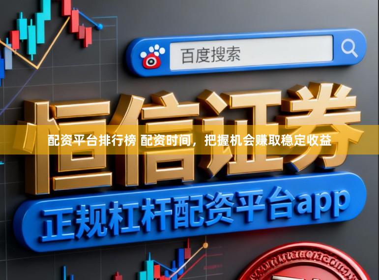 配资平台排行榜 配资时间，把握机会赚取稳定收益
