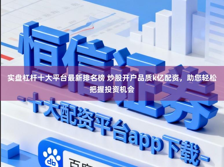 实盘杠杆十大平台最新排名榜 炒股开户品质k亿配资，助您轻松把握投资机会