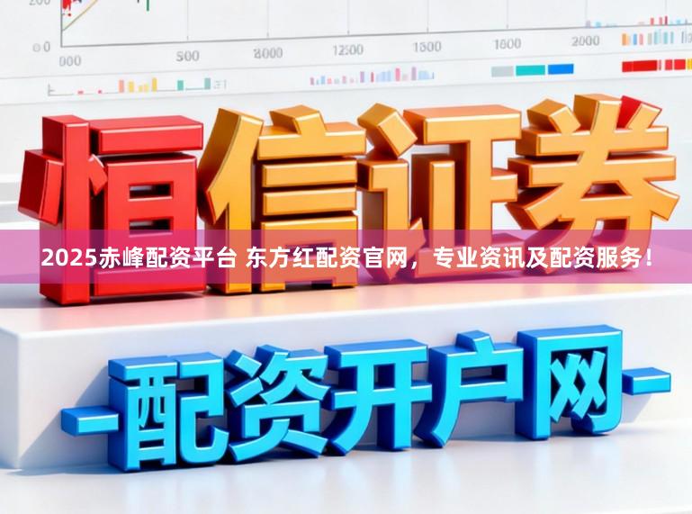 2025赤峰配资平台 东方红配资官网，专业资讯及配资服务！