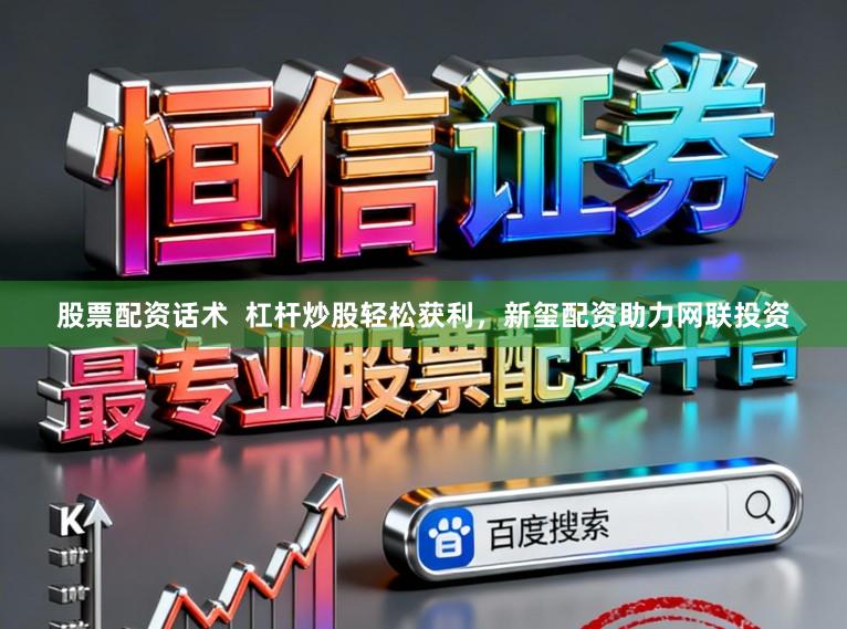 股票配资话术  杠杆炒股轻松获利，新玺配资助力网联投资