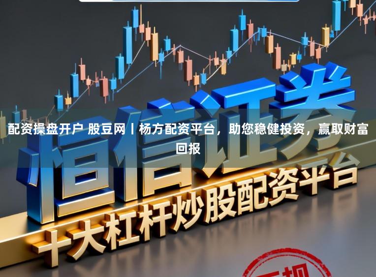 配资操盘开户 股豆网丨杨方配资平台，助您稳健投资，赢取财富回报