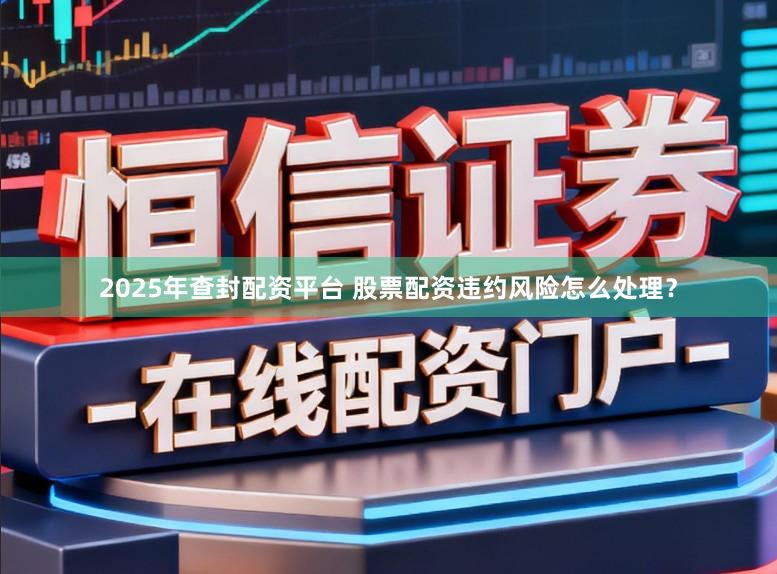 2025年查封配资平台 股票配资违约风险怎么处理？