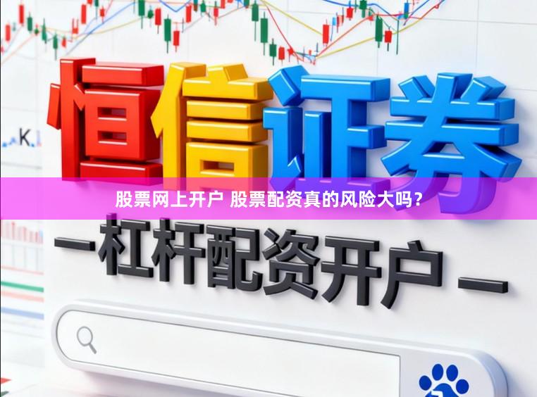 股票网上开户 股票配资真的风险大吗？