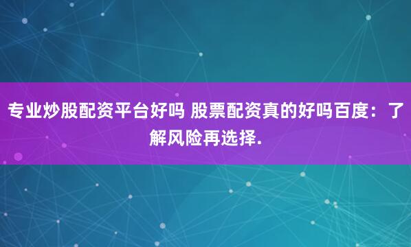 专业炒股配资平台好吗 股票配资真的好吗百度：了解风险再选择.