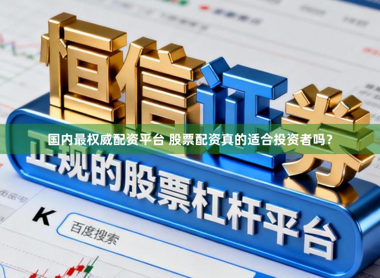 国内最权威配资平台 股票配资真的适合投资者吗？