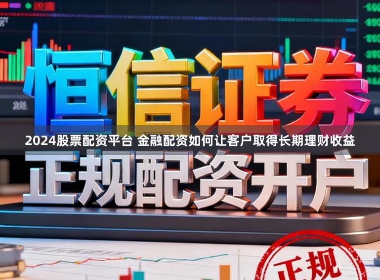 2024股票配资平台 金融配资如何让客户取得长期理财收益