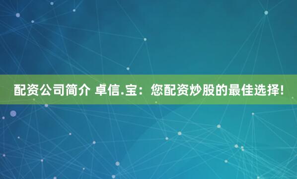 配资公司简介 卓信.宝：您配资炒股的最佳选择!