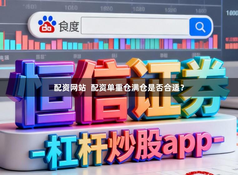 配资网站  配资单重仓满仓是否合适？