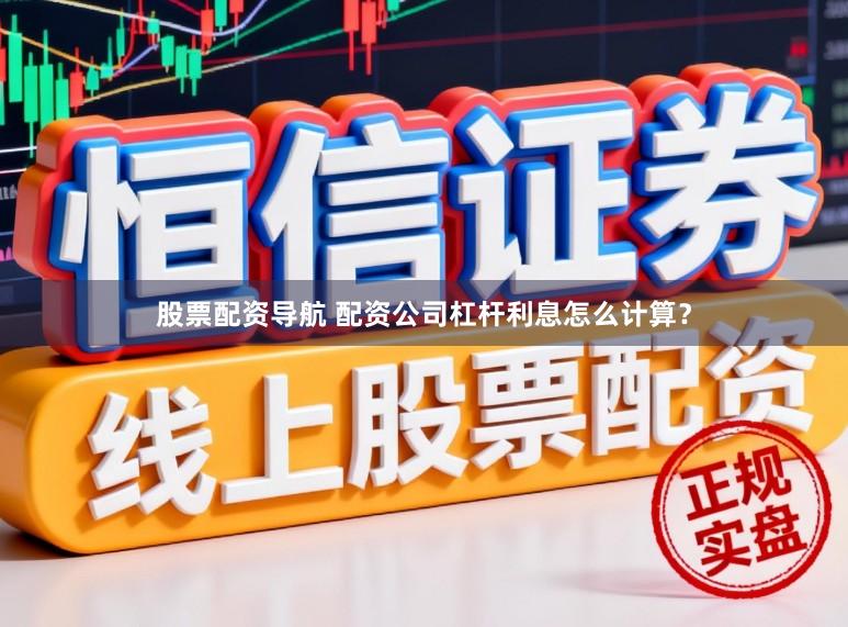 股票配资导航 配资公司杠杆利息怎么计算？