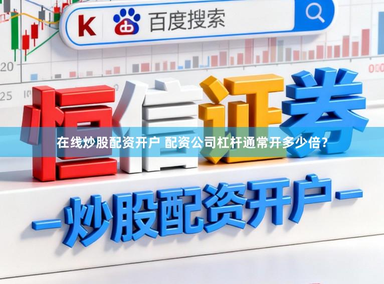 在线炒股配资开户 配资公司杠杆通常开多少倍？