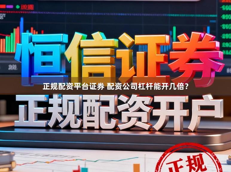 正规配资平台证券 配资公司杠杆能开几倍？