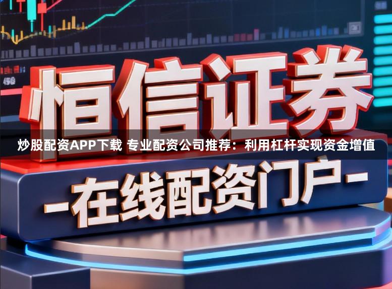 炒股配资APP下载 专业配资公司推荐：利用杠杆实现资金增值