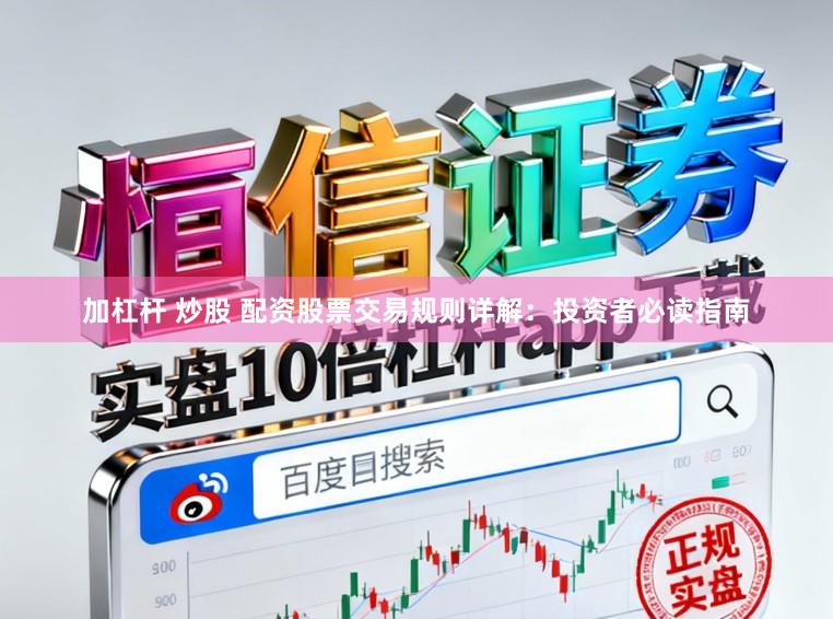 加杠杆 炒股 配资股票交易规则详解：投资者必读指南
