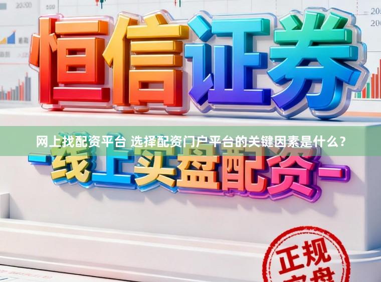 网上找配资平台 选择配资门户平台的关键因素是什么？
