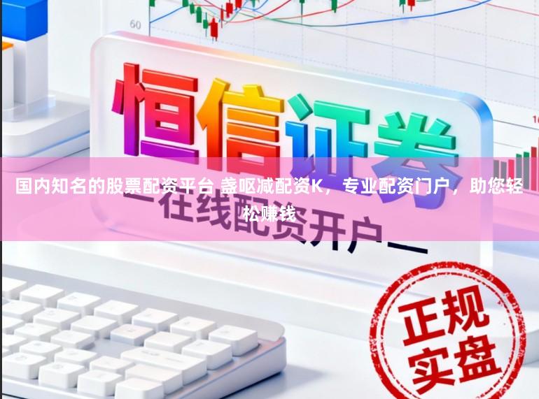国内知名的股票配资平台 盏呕减配资K，专业配资门户，助您轻松赚钱