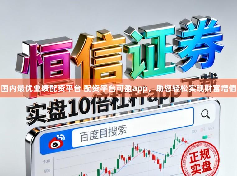 国内最优业绩配资平台 配资平台可盈app，助您轻松实现财富增值