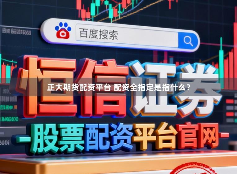 正大期货配资平台 配资全指定是指什么？
